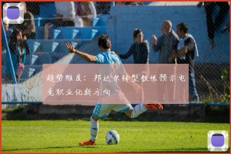 趋势维度：邦达尔转型教练预示电竞职业化新方向