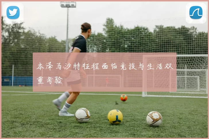 本泽马沙特征程面临竞技与生活双重考验