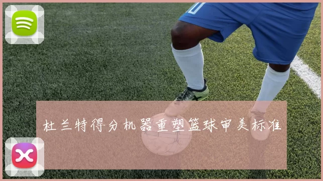 杜兰特得分机器重塑篮球审美标准