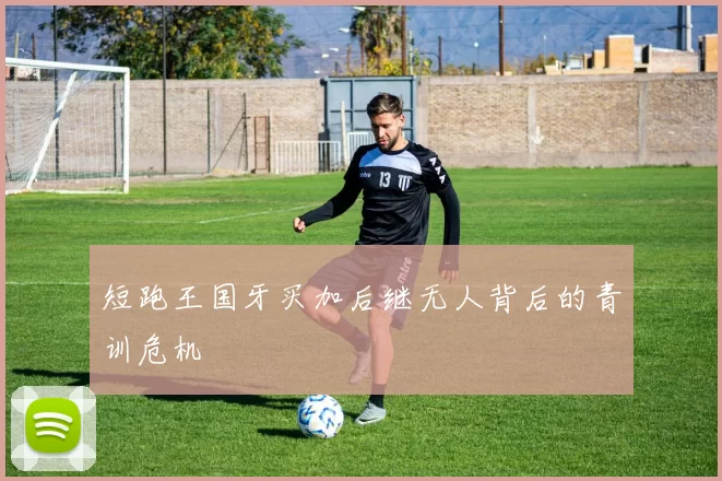 短跑王国牙买加后继无人背后的青训危机