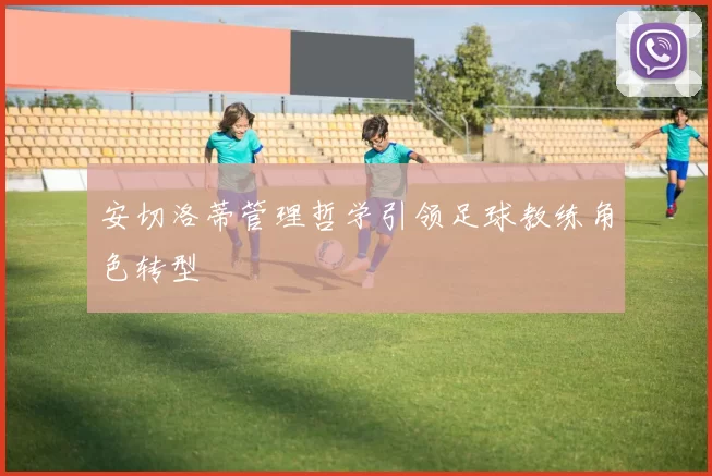 安切洛蒂管理哲学引领足球教练角色转型