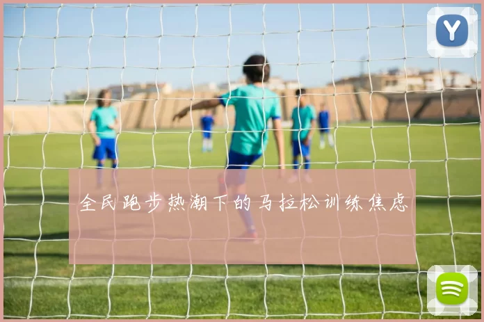 全民跑步热潮下的马拉松训练焦虑