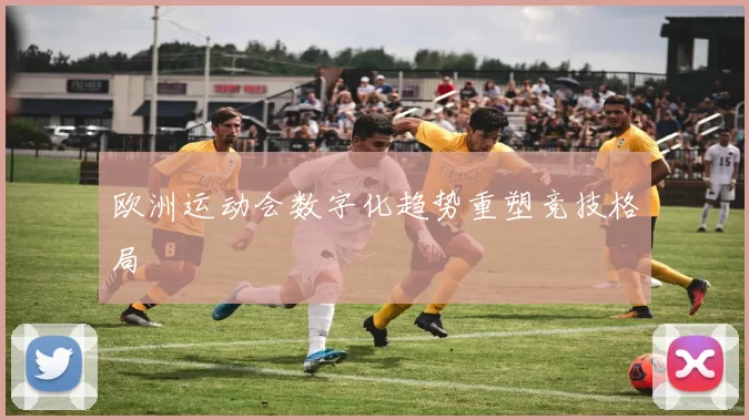 欧洲运动会数字化趋势重塑竞技格局