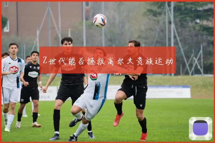 Z世代能否拯救高尔夫贵族运动
