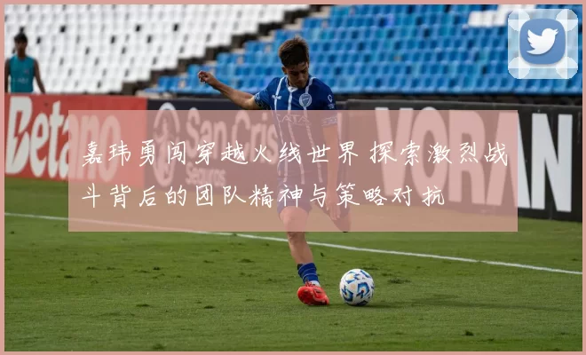 嘉玮勇闯穿越火线世界 探索激烈战斗背后的团队精神与策略对抗