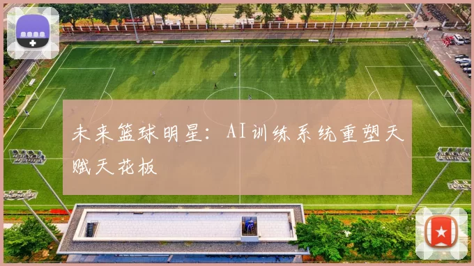 未来篮球明星：AI训练系统重塑天赋天花板