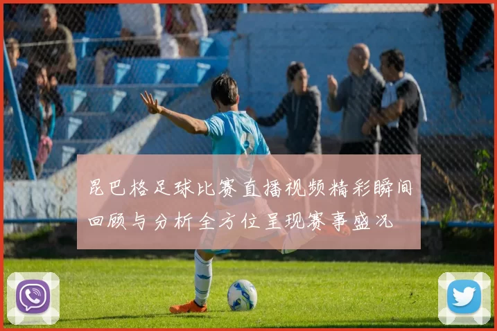 昆巴格足球比赛直播视频精彩瞬间回顾与分析全方位呈现赛事盛况