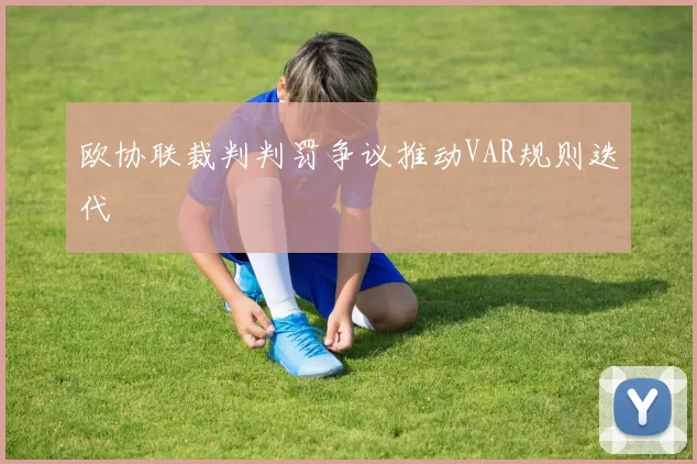 欧协联裁判判罚争议推动VAR规则迭代