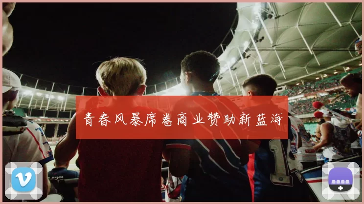 青春风暴席卷商业赞助新蓝海