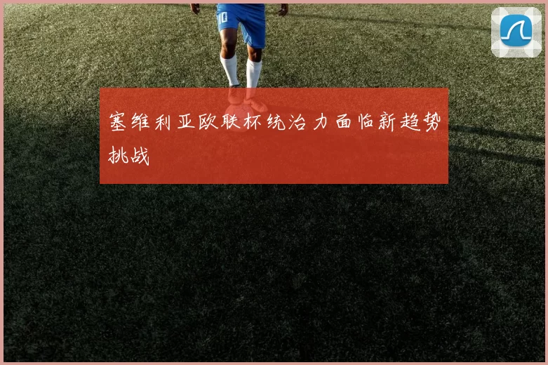 塞维利亚欧联杯统治力面临新趋势挑战