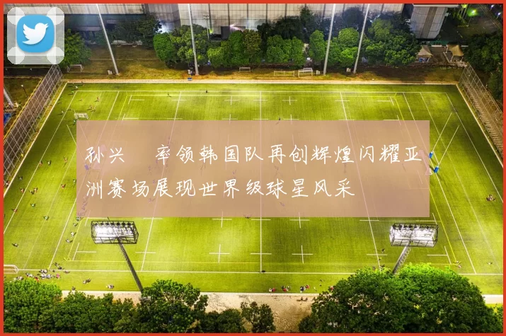 孙兴慜率领韩国队再创辉煌闪耀亚洲赛场展现世界级球星风采