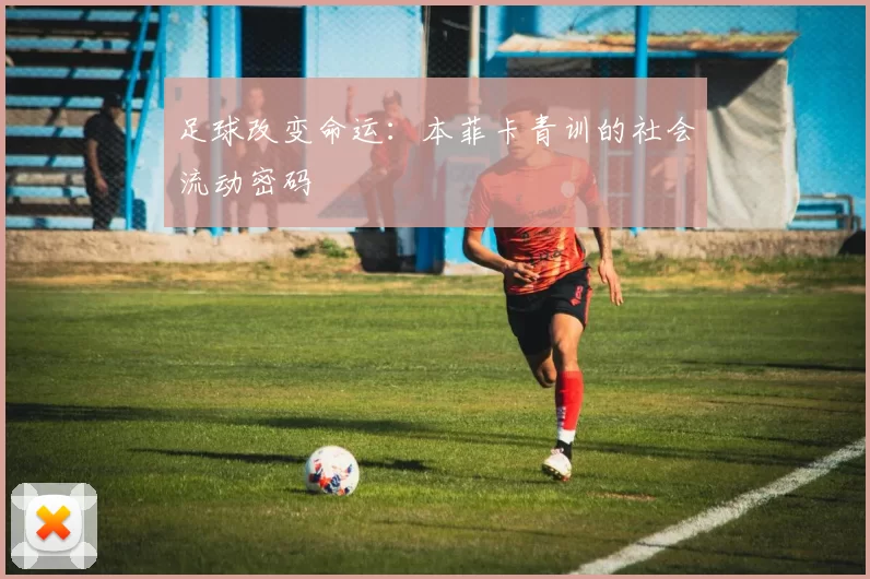 足球改变命运：本菲卡青训的社会流动密码