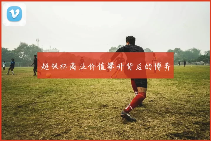 超级杯商业价值攀升背后的博弈