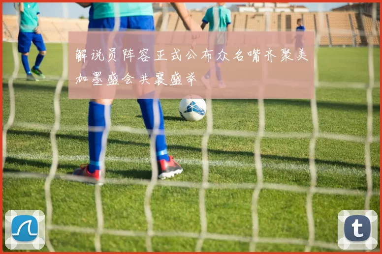 解说员阵容正式公布众名嘴齐聚美加墨盛会共襄盛举