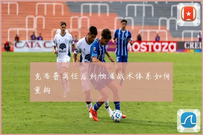 克洛普离任后利物浦战术体系如何重构