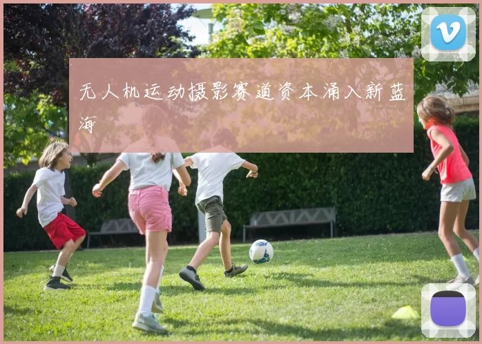 无人机运动摄影赛道资本涌入新蓝海