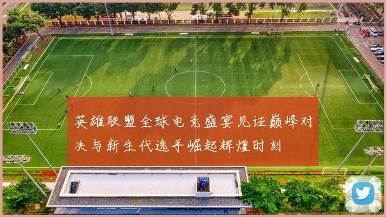 英雄联盟全球电竞盛宴见证巅峰对决与新生代选手崛起辉煌时刻