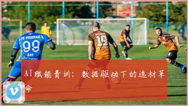 AI赋能青训：数据驱动下的选材革命