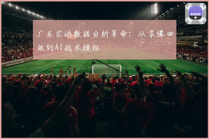 广东宏远数据分析革命：从录像回放到AI战术模拟