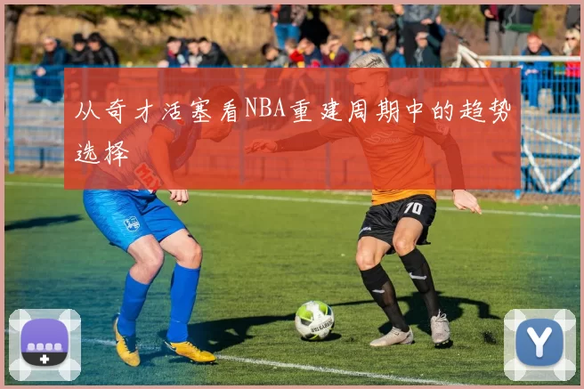 从奇才活塞看NBA重建周期中的趋势选择
