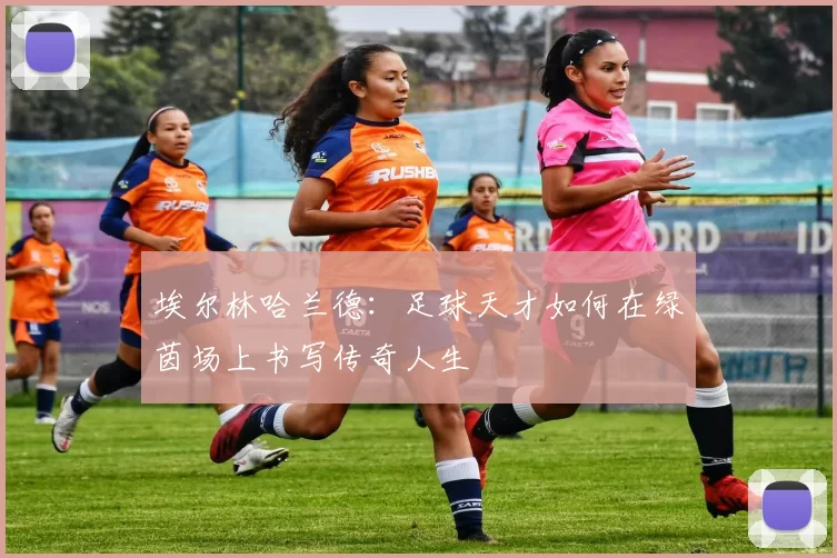 埃尔林哈兰德：足球天才如何在绿茵场上书写传奇人生