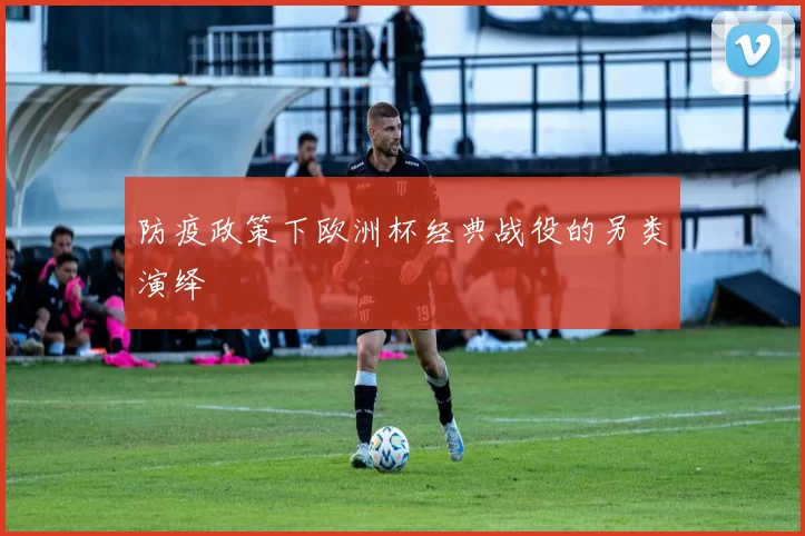 防疫政策下欧洲杯经典战役的另类演绎