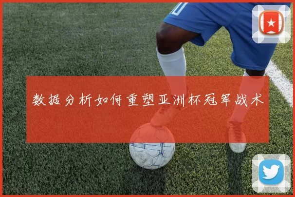 数据分析如何重塑亚洲杯冠军战术