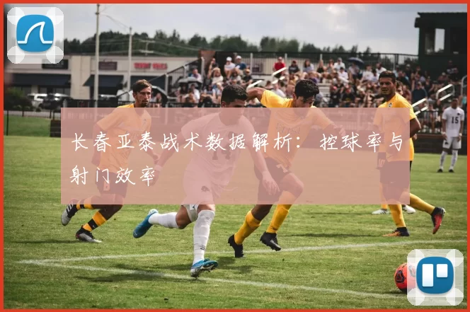 长春亚泰战术数据解析：控球率与射门效率