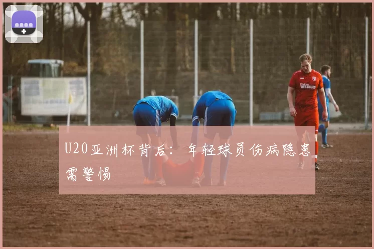 U20亚洲杯背后：年轻球员伤病隐患需警惕