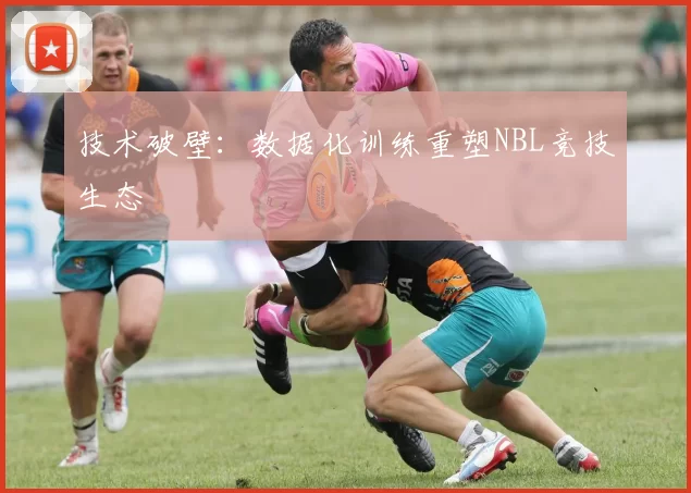 技术破壁：数据化训练重塑NBL竞技生态